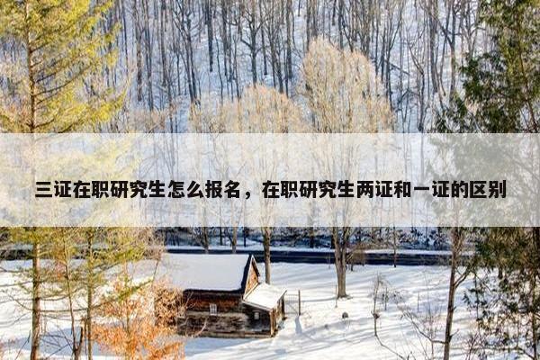 三证在职研究生怎么报名，在职研究生两证和一证的区别