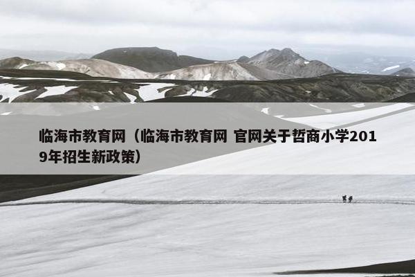 临海市教育网（临海市教育网 官网关于哲商小学2019年招生新政策）