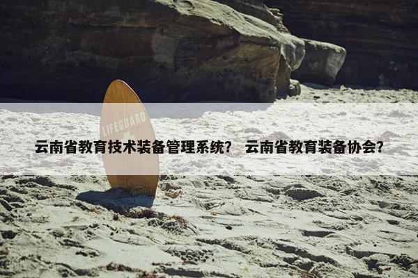 云南省教育技术装备管理系统？ 云南省教育装备协会？
