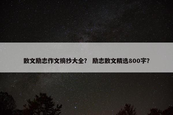 散文励志作文摘抄大全？ 励志散文精选800字？