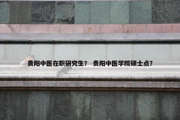 贵阳中医在职研究生？ 贵阳中医学院硕士点？