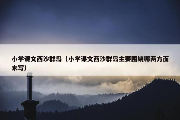 小学课文西沙群岛（小学课文西沙群岛主要围绕哪两方面来写）