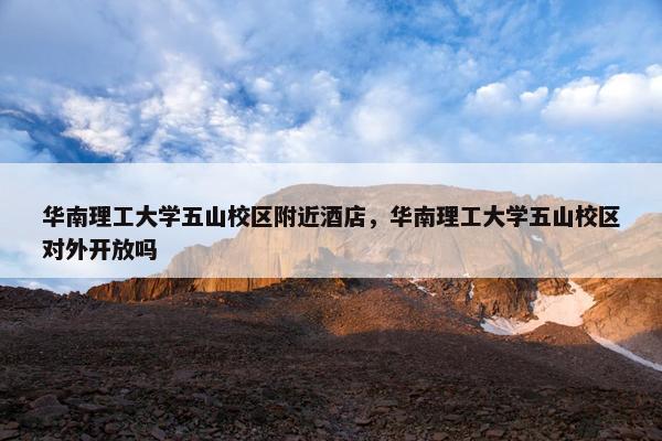 华南理工大学五山校区附近酒店，华南理工大学五山校区对外开放吗