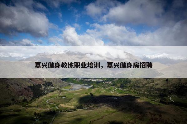 嘉兴健身教练职业培训，嘉兴健身房招聘