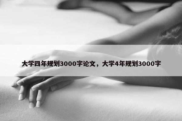 大学四年规划3000字论文，大学4年规划3000字