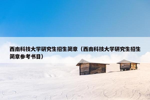 西南科技大学研究生招生简章（西南科技大学研究生招生简章参考书目）