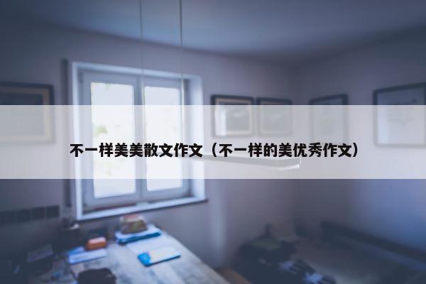 不一样美美散文作文（不一样的美优秀作文）