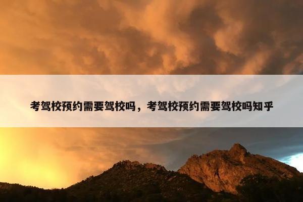 考驾校预约需要驾校吗，考驾校预约需要驾校吗知乎