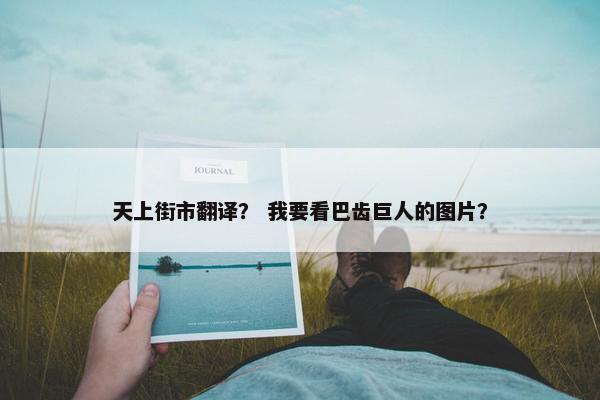 天上街市翻译？ 我要看巴齿巨人的图片？