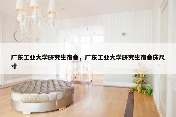 广东工业大学研究生宿舍，广东工业大学研究生宿舍床尺寸