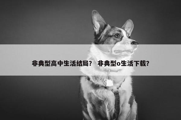 非典型高中生活结局？ 非典型o生活下载？