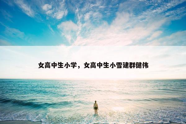 女高中生小学，女高中生小雪建群健伟
