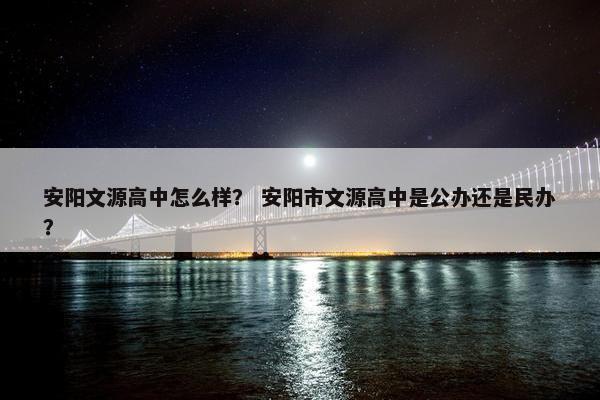 安阳文源高中怎么样？ 安阳市文源高中是公办还是民办？