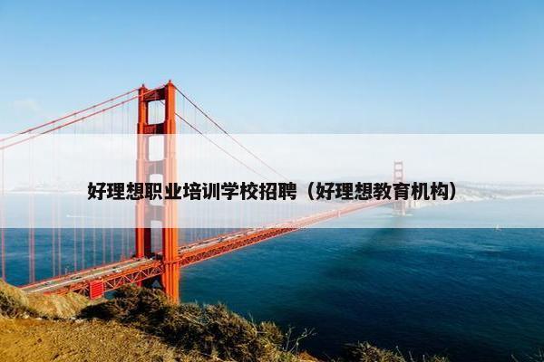 好理想职业培训学校招聘（好理想教育机构）
