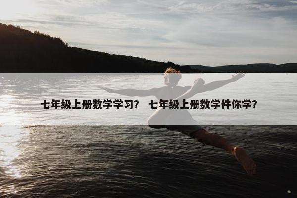 七年级上册数学学习？ 七年级上册数学件你学？