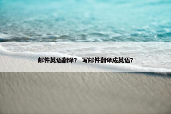 邮件英语翻译？ 写邮件翻译成英语？