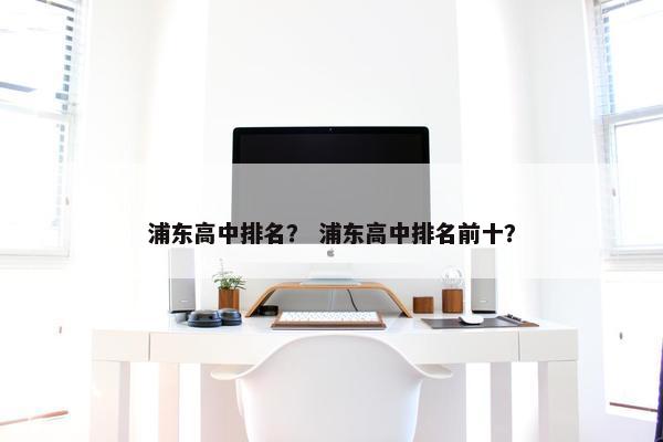浦东高中排名？ 浦东高中排名前十？