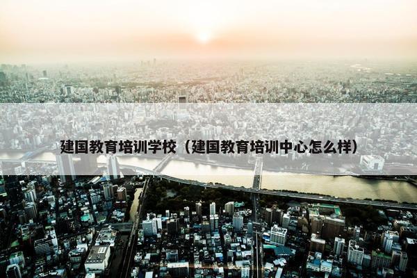 建国教育培训学校（建国教育培训中心怎么样）
