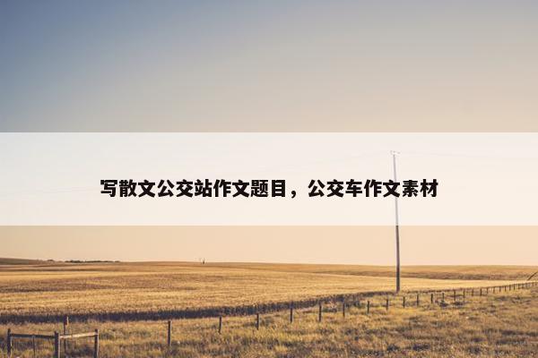 写散文公交站作文题目，公交车作文素材