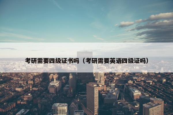考研需要四级证书吗（考研需要英语四级证吗）