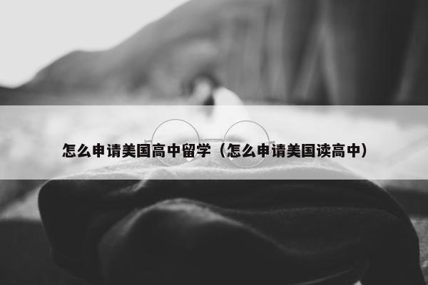 怎么申请美国高中留学（怎么申请美国读高中）
