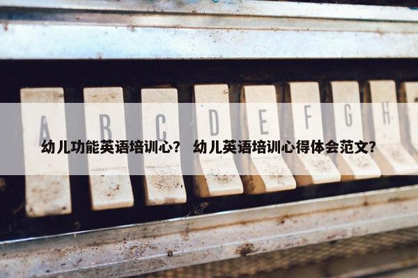 幼儿功能英语培训心？ 幼儿英语培训心得体会范文？