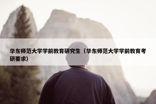 华东师范大学学前教育研究生（华东师范大学学前教育考研要求）