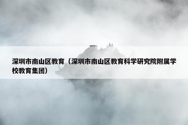 深圳市南山区教育（深圳市南山区教育科学研究院附属学校教育集团）