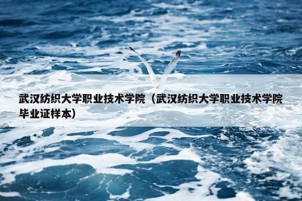 武汉纺织大学职业技术学院（武汉纺织大学职业技术学院毕业证样本）