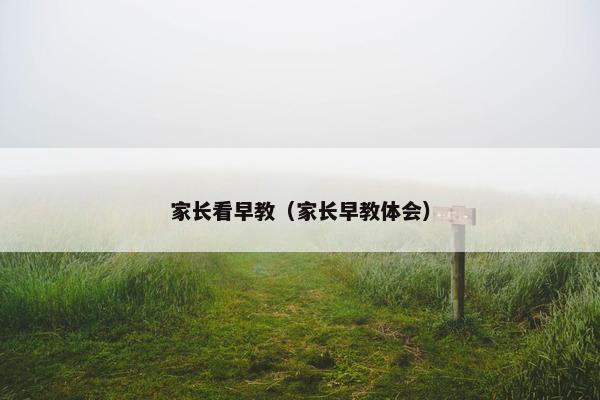 家长看早教（家长早教体会）