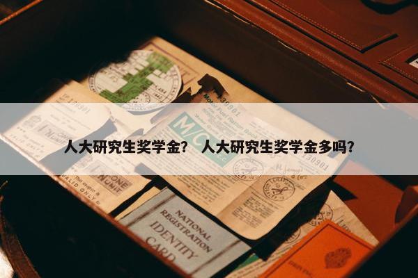 人大研究生奖学金？ 人大研究生奖学金多吗？