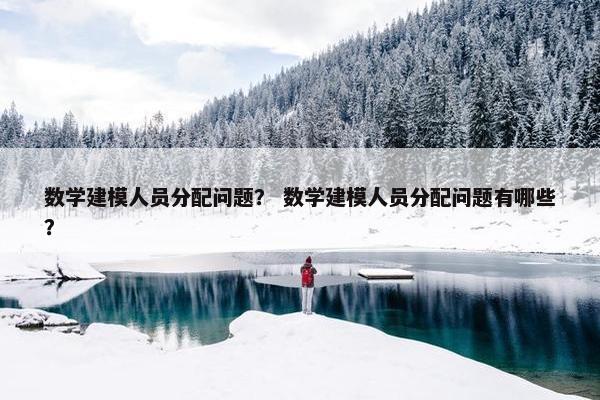 数学建模人员分配问题？ 数学建模人员分配问题有哪些？