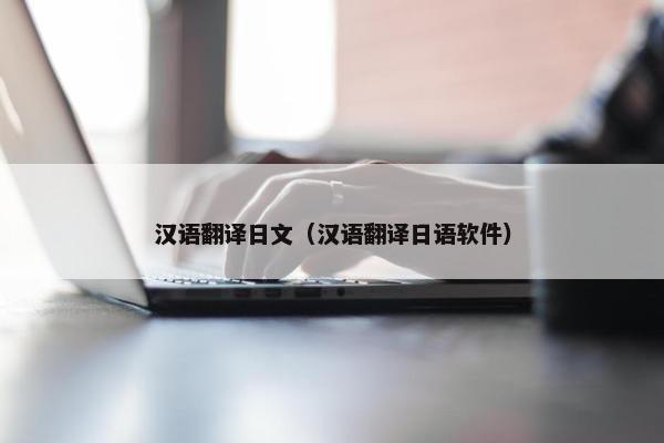 汉语翻译日文（汉语翻译日语软件）