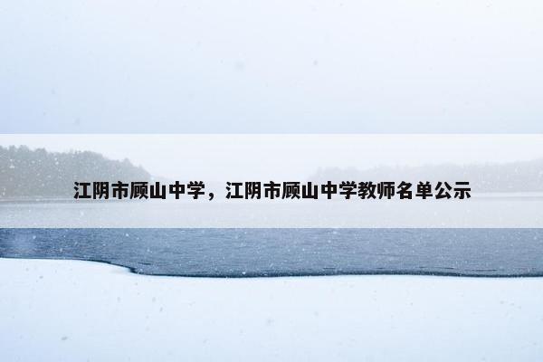 江阴市顾山中学，江阴市顾山中学教师名单公示