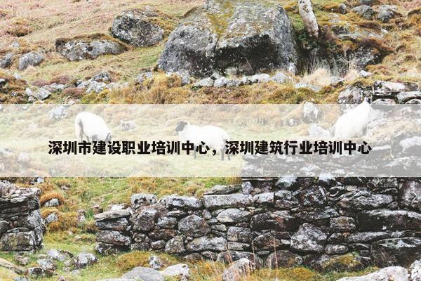 深圳市建设职业培训中心，深圳建筑行业培训中心