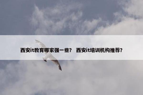 西安it教育哪家强一些？ 西安it培训机构推荐？