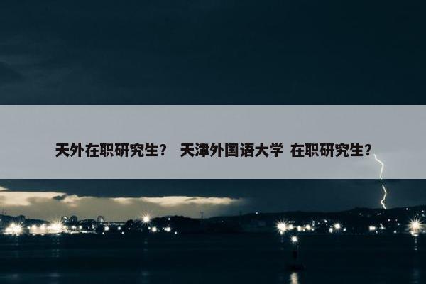天外在职研究生？ 天津外国语大学 在职研究生？