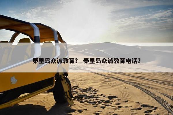 秦皇岛众诚教育？ 秦皇岛众诚教育电话？
