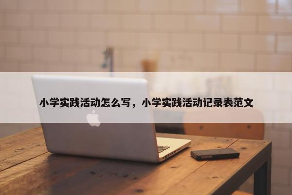 小学实践活动怎么写，小学实践活动记录表范文