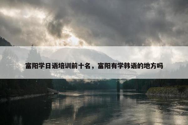 富阳学日语培训前十名，富阳有学韩语的地方吗