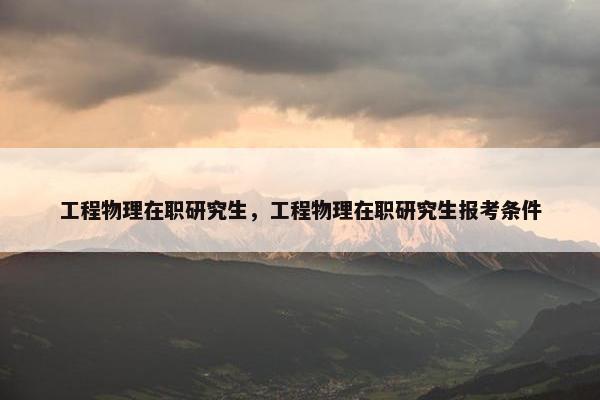工程物理在职研究生，工程物理在职研究生报考条件