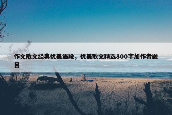 作文散文经典优美语段，优美散文精选800字加作者题目