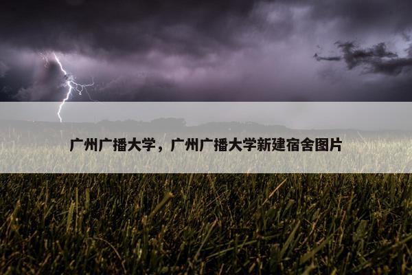 广州广播大学，广州广播大学新建宿舍图片