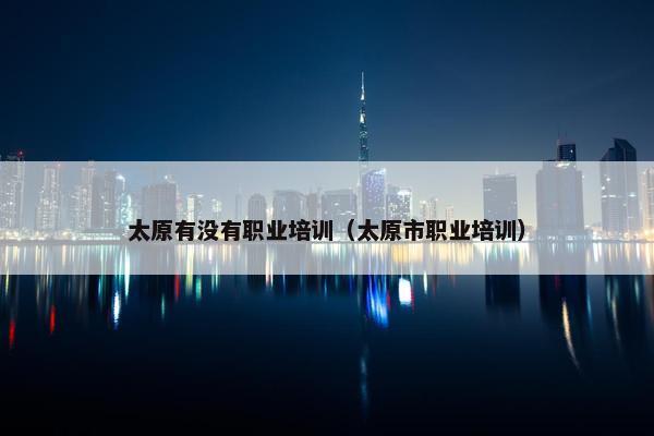 太原有没有职业培训（太原市职业培训）