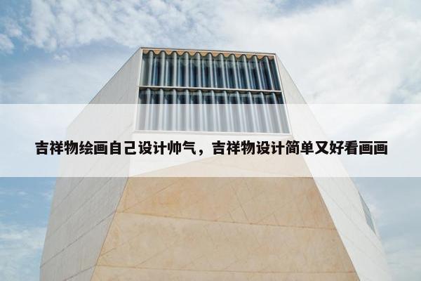 吉祥物绘画自己设计帅气，吉祥物设计简单又好看画画
