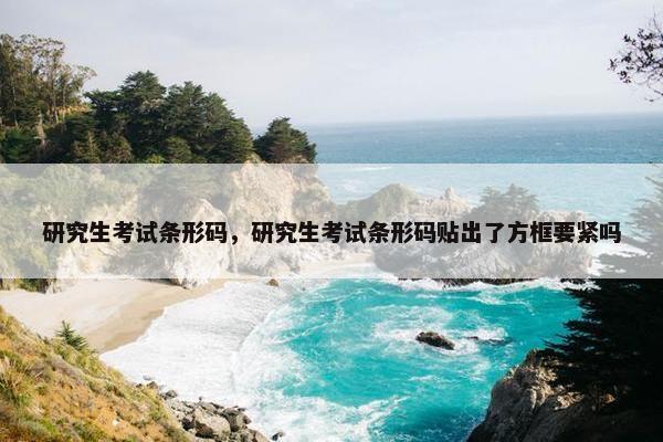 研究生考试条形码，研究生考试条形码贴出了方框要紧吗