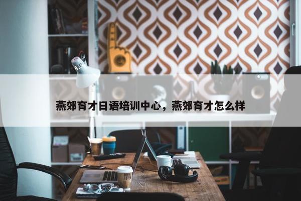 燕郊育才日语培训中心，燕郊育才怎么样