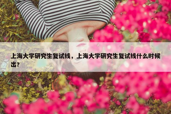 上海大学研究生复试线，上海大学研究生复试线什么时候出?