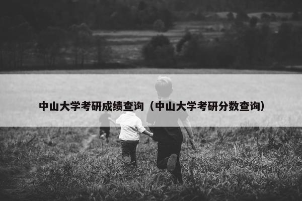 中山大学考研成绩查询（中山大学考研分数查询）