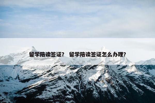 留学陪读签证？ 留学陪读签证怎么办理？